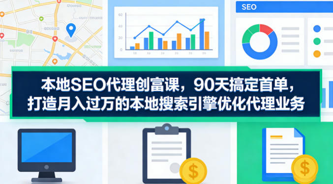 本地SEO代理创富课，90天搞定首单，助您打造月入过W的本地搜索引擎优化代理业务-快名资源网