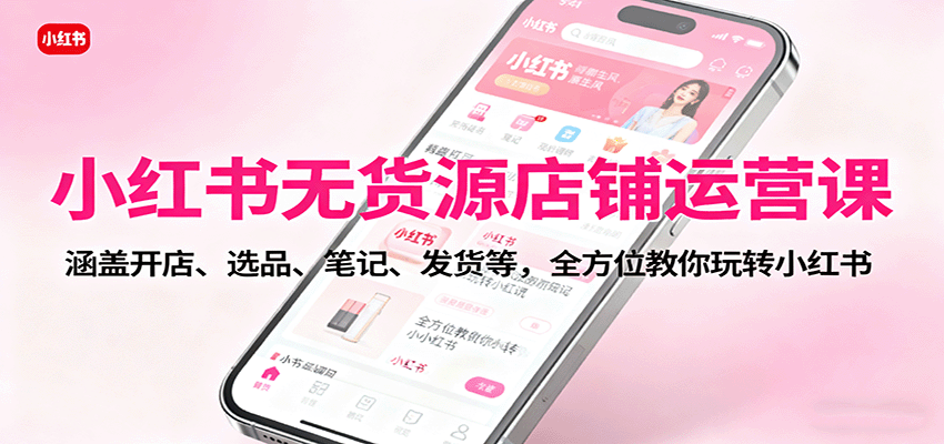 小红书无货源店铺运营课：涵盖开店、选品、笔记、发货等，全方位教你玩转小红书-快名资源网