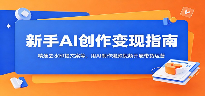 新手AI创作变现指南：精通去水印提文案等，用AI制作爆款视频开展带货运营-快名资源网
