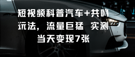 短视频科普汽车+共鸣玩法，流量巨猛实测当天变现7张-青虫资源网