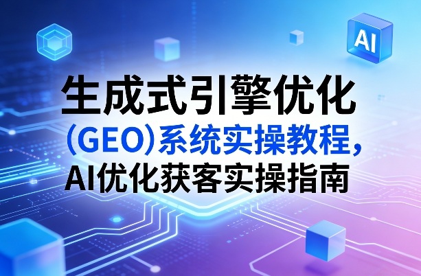 生成式引擎优化(GEO)系统实操教程，AI优化获客实操指南-快名资源网