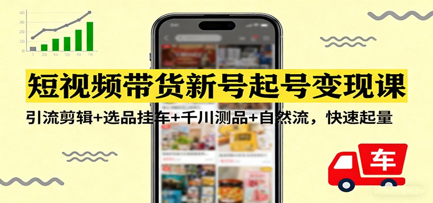 短视频带货新号起号变现课：引流剪辑+选品挂车+千川测品+自然流，快速起量-快名资源网
