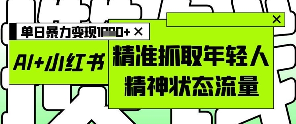 AI+小红书图文，精准抓取年轻人精神状态流量，单日暴力变现多张-快名资源网