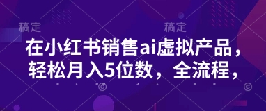 小红书销售ai虚拟产品，轻松月入5位数，全流程，超细节变现过程，完全无卡点-快名资源网