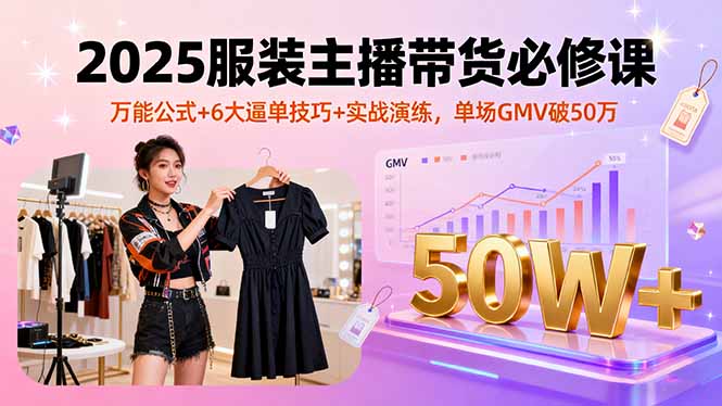 2025服装主播带货必修课，万能公式+6大逼单技巧+实战演练，单场GMV破50万-快名资源网
