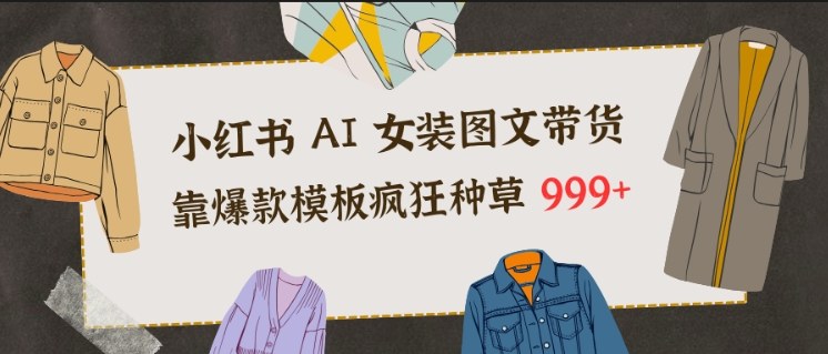 小红书AI女装图文带货，靠爆款模板疯狂种草999+-快名资源网