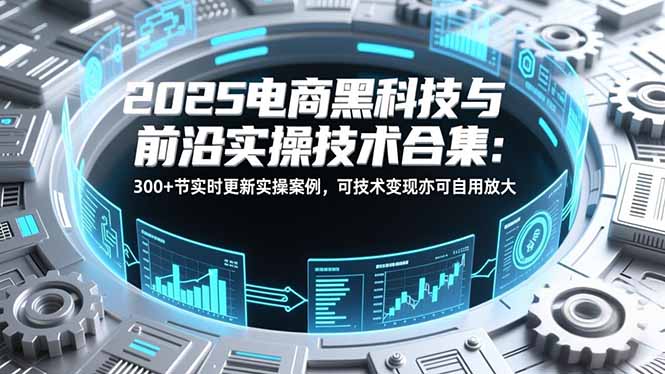 2025电商黑科技与前沿实操技术合集：300+节实时更新实操案例，可技术变现亦可自用放大-快名资源网
