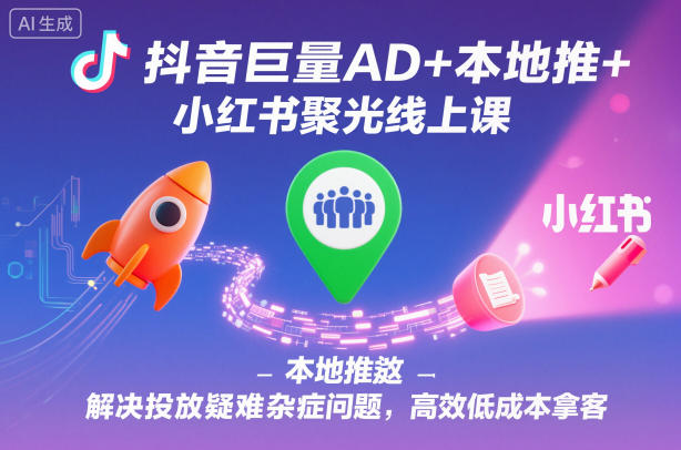 抖音巨量AD+本地推+小红书聚光线上课，解决投放疑难杂症问题，高效低成本拿客-快名资源网