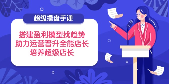超级操盘手课，搭建盈利模型找趋势，助力运营晋升全能店长，培养超级店长-快名资源网