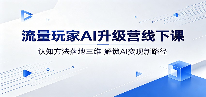 流量玩家AI升级营线下课：认知方法落地三维，解锁AI变现新路径-快名资源网