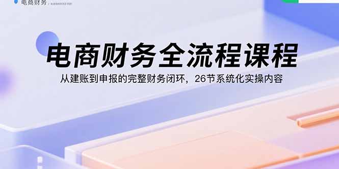 电商财务全流程课程：从建账到申报的完整财务闭环，26节系统化实操内容-快名资源网