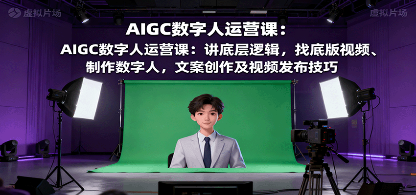 AIGC数字人运营课：讲底层逻辑，找底版视频、制作数字人，文案创作及视频发布技巧-快名资源网