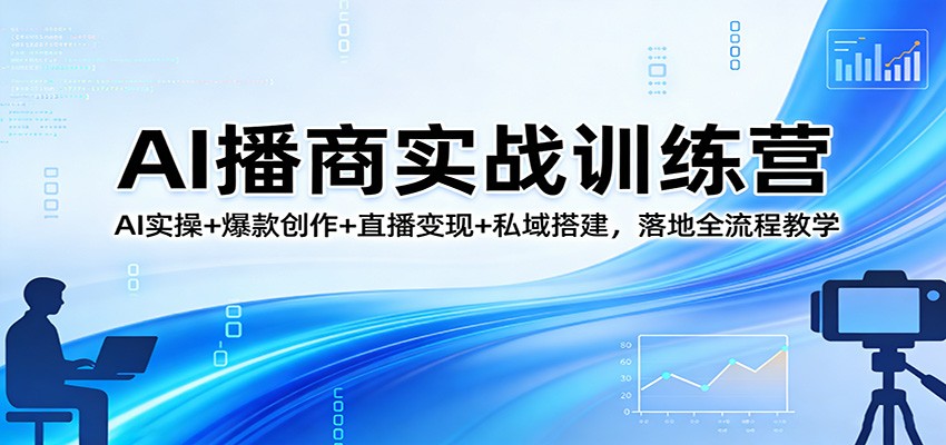 AI播商实战训练营：AI实操+爆款创作+直播变现+私域搭建，落地全流程教学-快名资源网