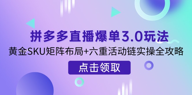 拼多多直播爆单3.0玩法解析，黄金SKU矩阵布局+六重活动链实操全攻略-快名资源网