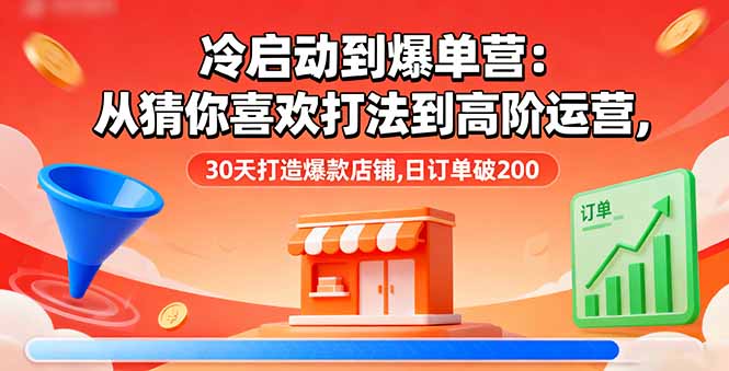 冷启动到爆单营：从猜你喜欢打法到高阶运营,30天打造爆款店铺,日订单破200-快名资源网
