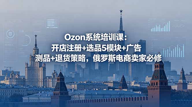 Ozon系统培训课：开店注册+选品5模块+广告测品+退货策略，俄罗斯电商卖家必修-快名资源网