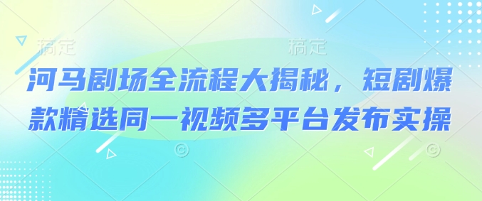 河马剧场全流程大揭秘，短剧爆款精选同一视频多平台发布实操-快名资源网