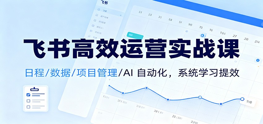 飞书高效运营实战课：日程/数据/项目管理/AI 自动化，系统学习提效-快名资源网