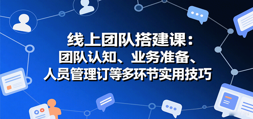 线上团队搭建课：团队认知、业务准备、人员管理、协议签订等多环节实用技巧-快名资源网