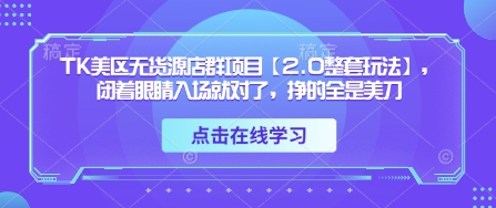 TK美区无货源店群项目【2.0整套玩法】，闭着眼睛入场就对了，挣的全是美刀-快名资源网