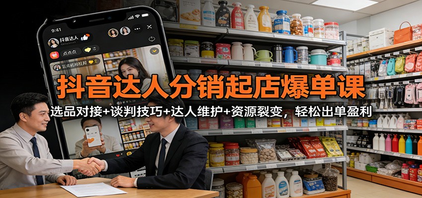 抖音达人分销起店爆单课：选品对接+谈判技巧+达人维护+资源裂变，轻松出单盈利-快名资源网