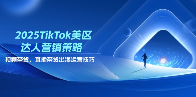 2025TikTok美区达人营销策略，视频带货，直播带货，出海运营技巧-快名资源网