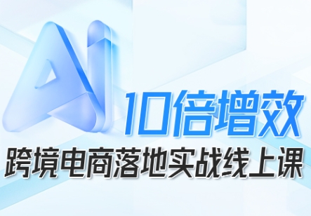 跨境电商10倍增效，跨境电商AI落地实战线上课-青虫资源网
