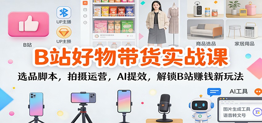 B站好物带货实战课：选品脚本，拍摄运营，AI提效，解锁B站赚钱新玩法-快名资源网