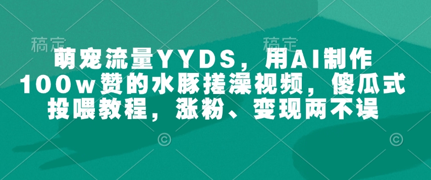 萌宠流量YYDS，用AI制作100w赞的水豚搓澡视频，傻瓜式投喂教程，涨粉、变现两不误-快名资源网