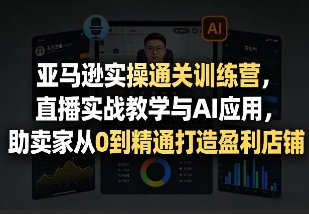 亚马逊实操通关训练营，直播实战教学与AI应用，助卖家从0到精通打造盈利店铺(更新5月23日)-快名资源网