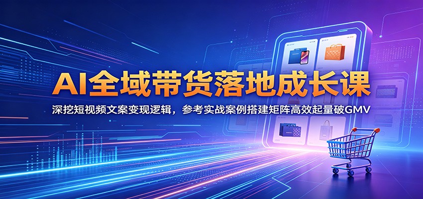 AI全域带货落地成长课：深挖短视频文案变现逻辑，参考实战案例搭建矩阵高效起量破GMV-快名资源网