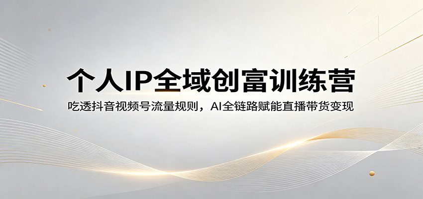 个人IP全域创富训练营：吃透抖音视频号流量规则，AI全链路赋能直播带货变现-快名资源网