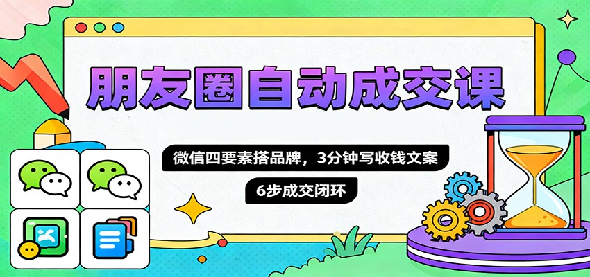 朋友圈自动成交课，微信四要素搭品牌，3分钟写收钱文案，6步成交闭环-快名资源网