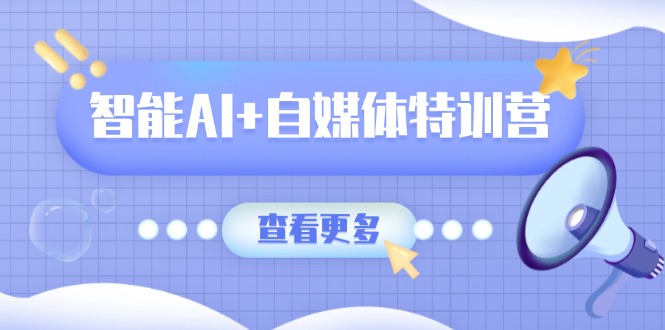 智能AI+自媒体特训营：涵盖文本创作、图像创作、视频创作和职场办公几大类-快名资源网