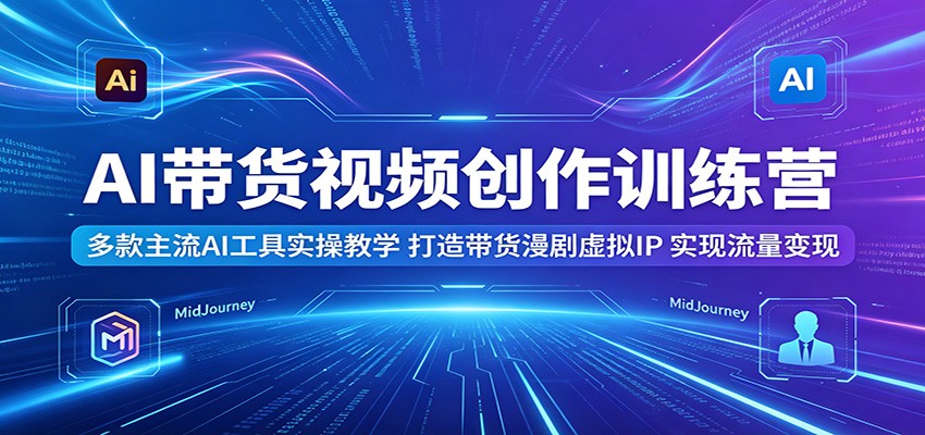 AI带货视频创作训练营：多款主流AI工具实操教学，打造带货漫剧虚拟IP，实现流量变现-快名资源网