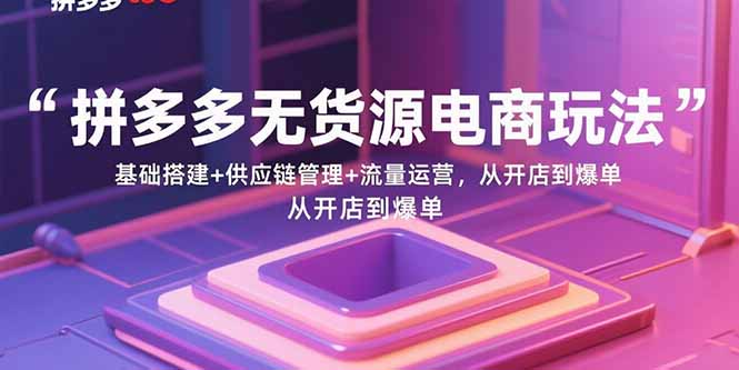 拼多多无货源电商玩法：基础搭建+供应链管理+流量运营，从开店到爆单-青虫资源网