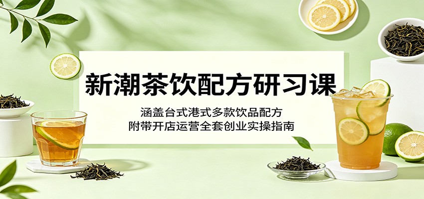 新潮茶饮配方研习课：涵盖台式港式多款饮品配方，附带开店运营全套创业实操指南-快名资源网