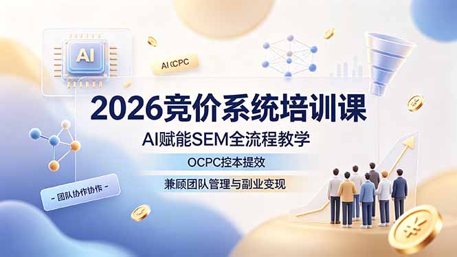 2026竞价系统培训课，AI赋能SEM全流程教学，OCPC控本提效，兼顾团队管理与副业变现-青虫资源网