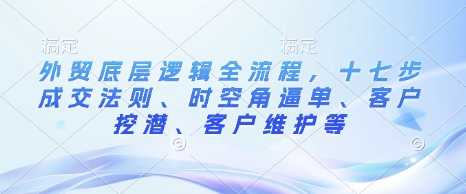 外贸底层逻辑全流程，十七步成交法则、时空角逼单、客户挖潜、客户维护等-快名资源网