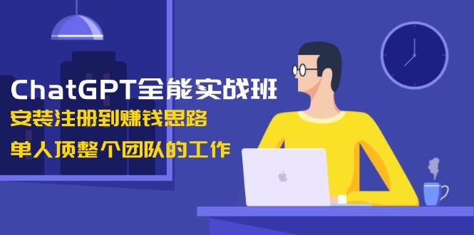 ChatGPT全能实战班，安装注册到赚钱思路，单人顶整个团队的工作-快名资源网