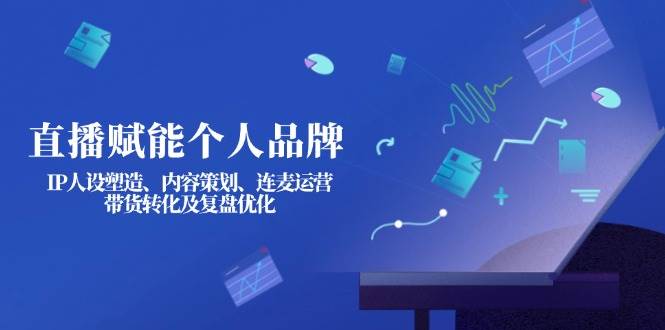 直播赋能个人品牌：IP人设塑造、内容策划、连麦运营、带货转化及复盘优化-快名资源网