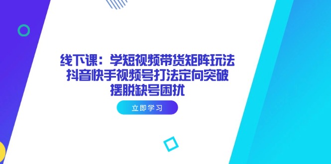 线下课：学短视频带货矩阵玩法 抖音快手视频号打法定向突破，摆脱缺号困扰-快名资源网