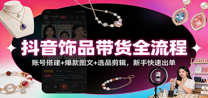 抖音饰品带货全流程：账号搭建+爆款图文+选品剪辑，新手快速出单-快名资源网