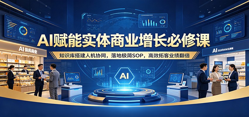 AI赋能实体商业增长必修课：知识库搭建人机协同，落地极简SOP，高效拓客业绩翻倍-青虫资源网