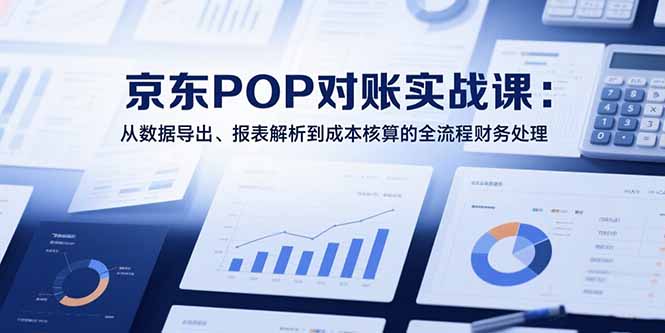 2025京东POP对账实战课：从数据导出、报表解析到成本核算的全流程财务处理-快名资源网