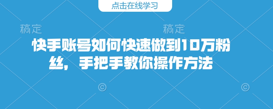 快手账号如何快速做到10万粉丝，手把手教你操作方法-快名资源网