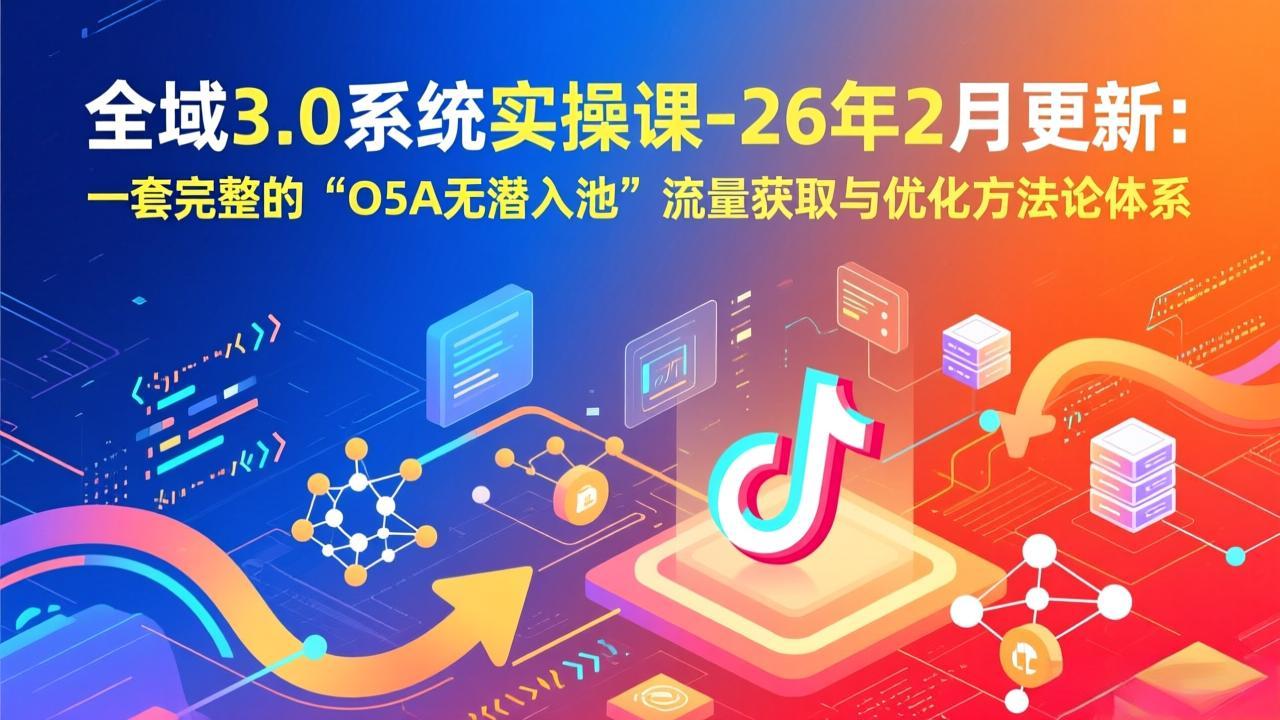 全域3.0系统实操课-26年2月更新：一套完整的“O5A无潜入池”流量获取与优化方法论体系-快名资源网