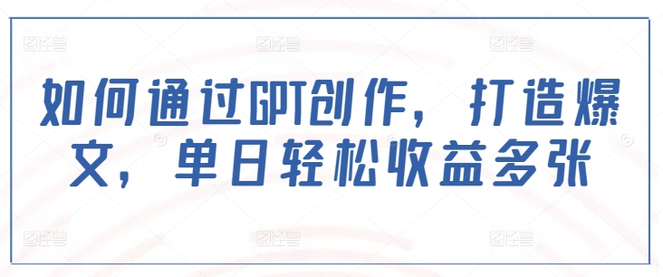 如何通过GPT创作，打造爆文，单日轻松收益多张-快名资源网