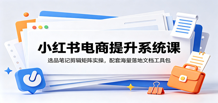 小红书电商提升系统课：选品笔记剪辑矩阵实操，配套海量落地文档工具包-快名资源网