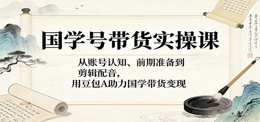 国学号带货实操课：从账号认知、前期准备到剪辑配音，用豆包AI助力国学带货变现-快名资源网
